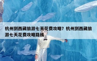 杭州到西藏旅游七天花费攻略？杭州到西藏旅游七天花费攻略路线