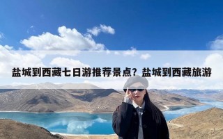 盐城到西藏七日游推荐景点？盐城到西藏旅游