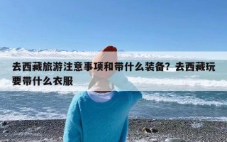 去西藏旅游注意事项和带什么装备？去西藏玩要带什么衣服