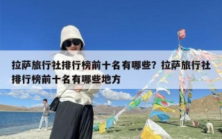 拉萨旅行社排行榜前十名有哪些？拉萨旅行社排行榜前十名有哪些地方