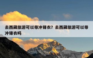 去西藏旅游可以带冲锋衣？去西藏旅游可以带冲锋衣吗