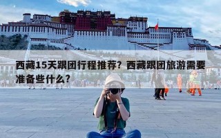 西藏15天跟团行程推荐？西藏跟团旅游需要准备些什么?