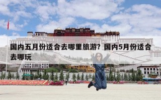国内五月份适合去哪里旅游？国内5月份适合去哪玩