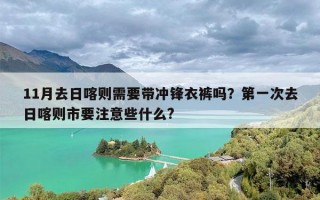 11月去日喀则需要带冲锋衣裤吗？第一次去日喀则市要注意些什么?