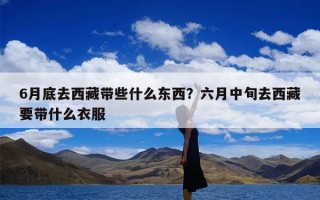 6月底去西藏带些什么东西？六月中旬去西藏要带什么衣服