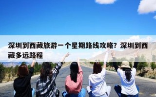 深圳到西藏旅游一个星期路线攻略？深圳到西藏多远路程