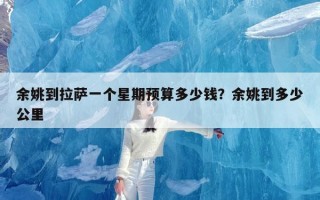 余姚到拉萨一个星期预算多少钱？余姚到多少公里