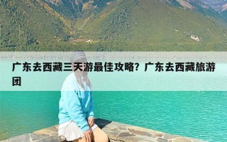 广东去西藏三天游最佳攻略？广东去西藏旅游团