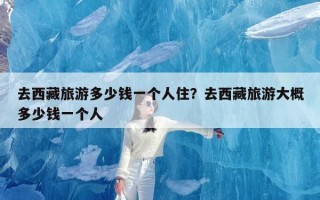 去西藏旅游多少钱一个人住？去西藏旅游大概多少钱一个人