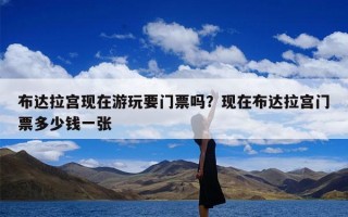 布达拉宫现在游玩要门票吗？现在布达拉宫门票多少钱一张