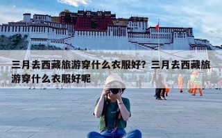 三月去西藏旅游穿什么衣服好？三月去西藏旅游穿什么衣服好呢