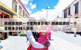 西藏旅游团一个星期多少钱？西藏旅游团一个星期多少钱人民币