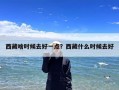 西藏啥时候去好一点？西藏什么时候去好