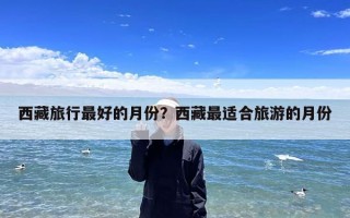 西藏旅行最好的月份？西藏最适合旅游的月份