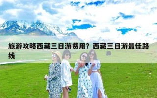 旅游攻略西藏三日游费用？西藏三日游最佳路线