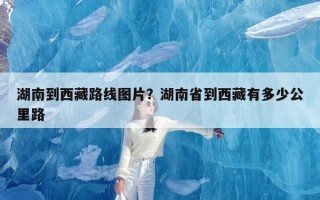湖南到西藏路线图片？湖南省到西藏有多少公里路
