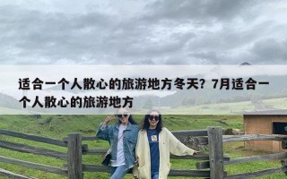 适合一个人散心的旅游地方冬天？7月适合一个人散心的旅游地方