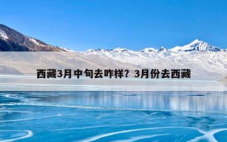 西藏3月中旬去咋样？3月份去西藏