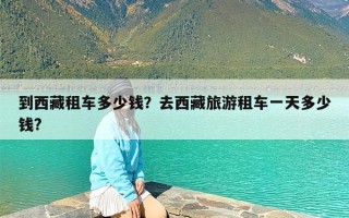 到西藏租车多少钱？去西藏旅游租车一天多少钱?