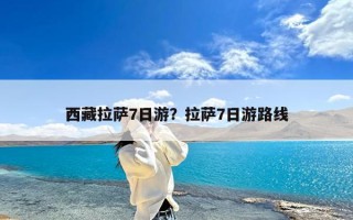 西藏拉萨7日游？拉萨7日游路线