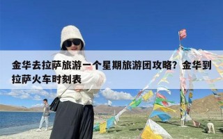 金华去拉萨旅游一个星期旅游团攻略？金华到拉萨火车时刻表