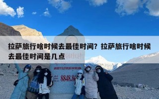 拉萨旅行啥时候去最佳时间？拉萨旅行啥时候去最佳时间是几点