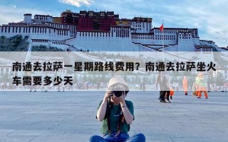 南通去拉萨一星期路线费用？南通去拉萨坐火车需要多少天