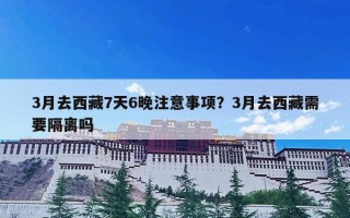 3月去西藏7天6晚注意事项？3月去西藏需要隔离吗