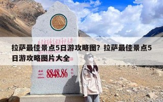 拉萨最佳景点5日游攻略图？拉萨最佳景点5日游攻略图片大全