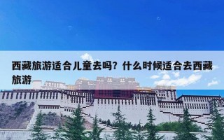 西藏旅游适合儿童去吗？什么时候适合去西藏旅游