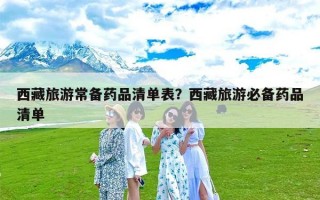 西藏旅游常备药品清单表？西藏旅游必备药品清单