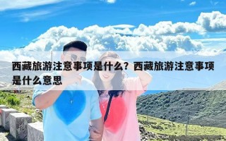 西藏旅游注意事项是什么？西藏旅游注意事项是什么意思