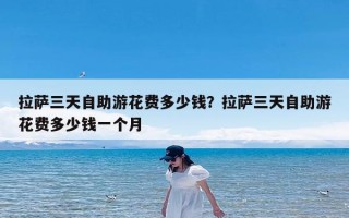 拉萨三天自助游花费多少钱？拉萨三天自助游花费多少钱一个月