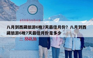 八月到西藏旅游6晚7天最佳月份？八月到西藏旅游6晚7天最佳月份是多少