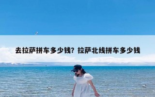 去拉萨拼车多少钱？拉萨北线拼车多少钱