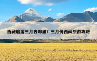 西藏旅游三月去哪里？三月份西藏旅游攻略