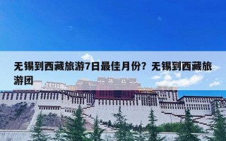 无锡到西藏旅游7日最佳月份？无锡到西藏旅游团