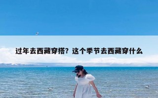 过年去西藏穿搭？这个季节去西藏穿什么