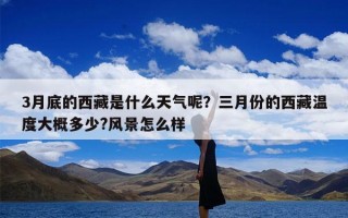 3月底的西藏是什么天气呢？三月份的西藏温度大概多少?风景怎么样