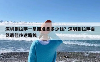 深圳到拉萨一星期准备多少钱？深圳到拉萨自驾最佳往返路线