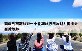 国庆到西藏旅游一个星期旅行团攻略？国庆去西藏旅游