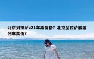 北京到拉萨z21车票价格？北京至拉萨旅游列车票价?