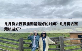 几月份去西藏旅游是最好的时间？几月份去西藏旅游好?