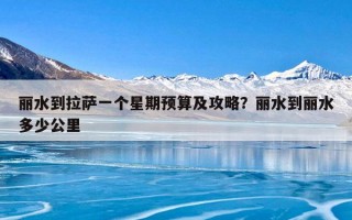 丽水到拉萨一个星期预算及攻略？丽水到丽水多少公里