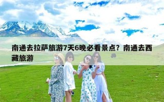 南通去拉萨旅游7天6晚必看景点？南通去西藏旅游