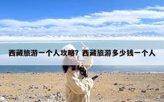 西藏旅游一个人攻略？西藏旅游多少钱一个人