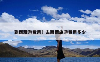 到西藏游费用？去西藏旅游费用多少