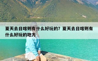 夏天去日喀则有什么好玩的？夏天去日喀则有什么好玩的地方