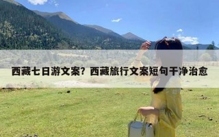 西藏七日游文案？西藏旅行文案短句干净治愈