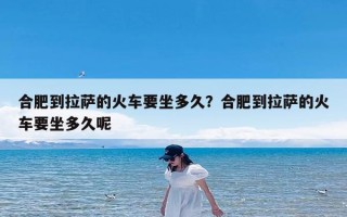 合肥到拉萨的火车要坐多久？合肥到拉萨的火车要坐多久呢